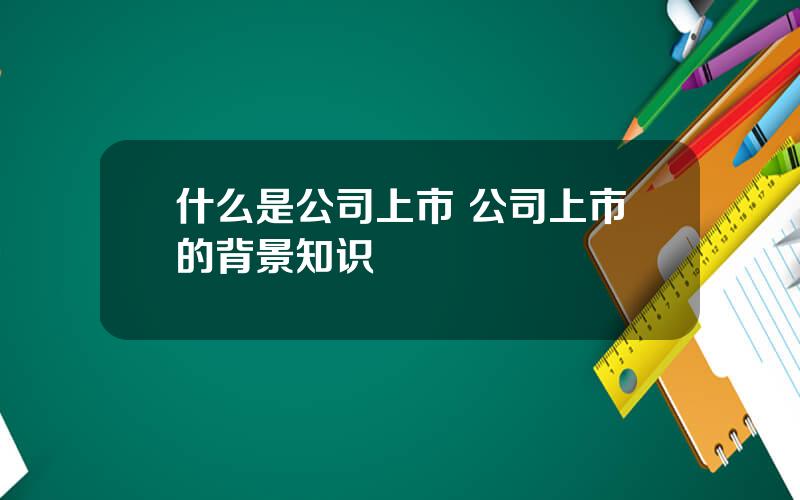什么是公司上市 公司上市的背景知识
